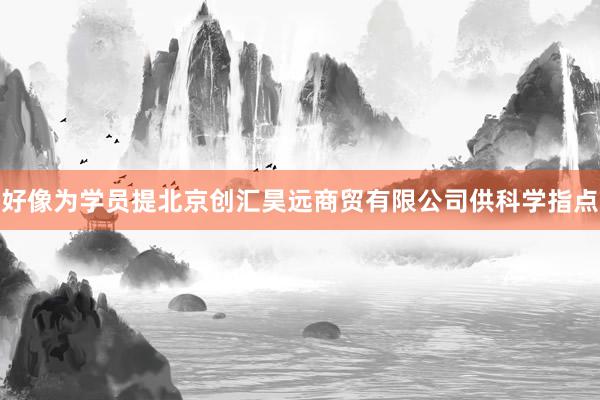 好像为学员提北京创汇昊远商贸有限公司供科学指点
