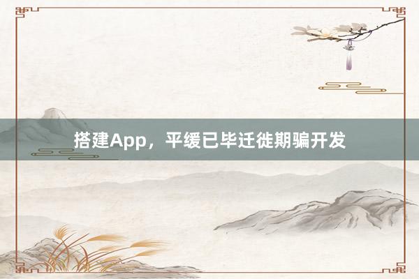 搭建App，平缓已毕迁徙期骗开发