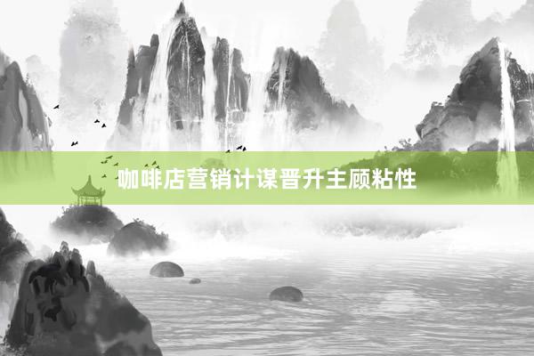 咖啡店营销计谋晋升主顾粘性